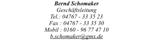 Bernd Schomaker  Geschäftsleitung  Tel.: 04767 - 33 35 23  Fax : 04767 - 33 35 30 Mobil : 0160 - 96 77 47 10 b.schomaker@gmx.de